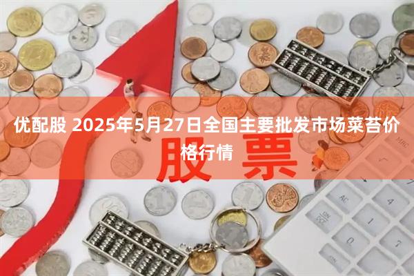 优配股 2025年5月27日全国主要批发市场菜苔价格行情