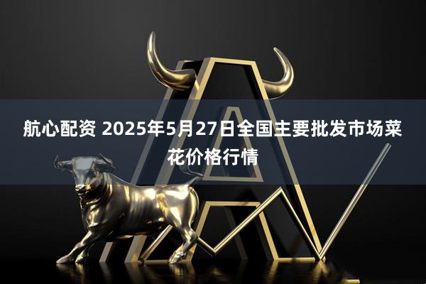 航心配资 2025年5月27日全国主要批发市场菜花价格行情