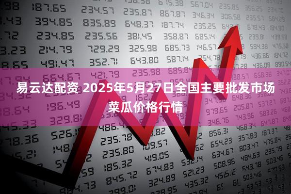 易云达配资 2025年5月27日全国主要批发市场菜瓜价格行情