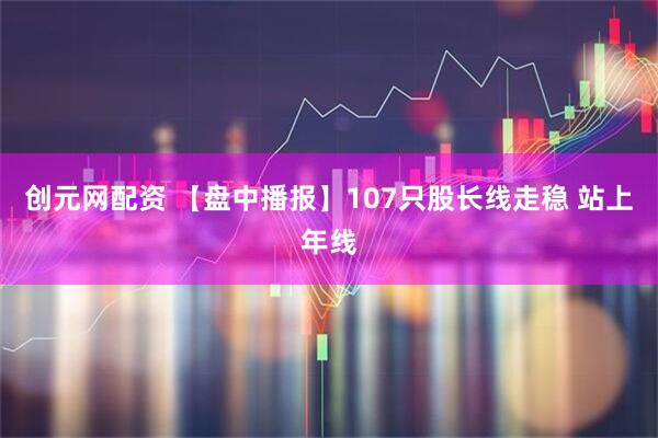 创元网配资 【盘中播报】107只股长线走稳 站上年线