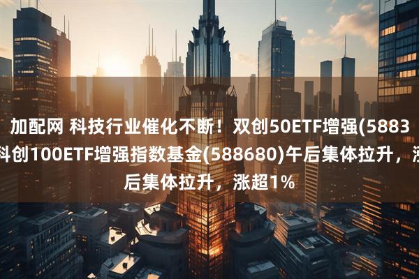 加配网 科技行业催化不断！双创50ETF增强(588320)、科创100ETF增强指数基金(588680)午后集体拉升，涨超1%