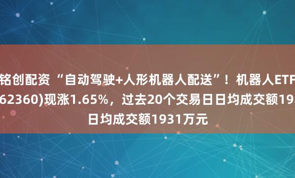 铭创配资 “自动驾驶+人形机器人配送”！机器人ETF基金(562360)现涨1.65%，过去20个交易日日均成交额1931万元