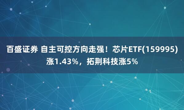 百盛证券 自主可控方向走强！芯片ETF(159995)涨1.43%，拓荆科技涨5%