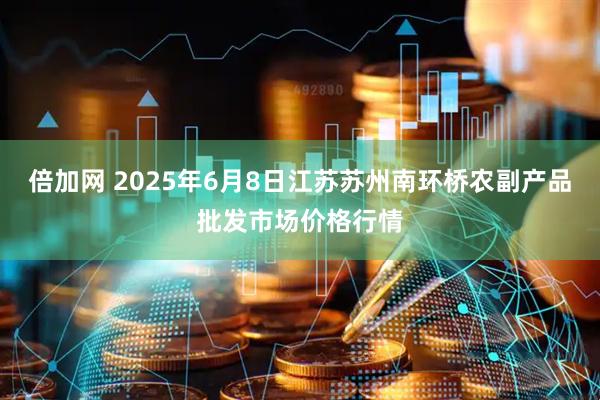 倍加网 2025年6月8日江苏苏州南环桥农副产品批发市场价格行情