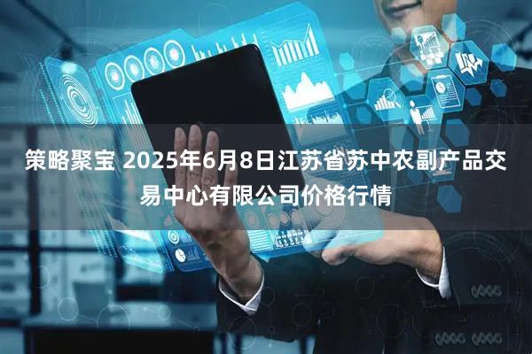 策略聚宝 2025年6月8日江苏省苏中农副产品交易中心有限公司价格行情