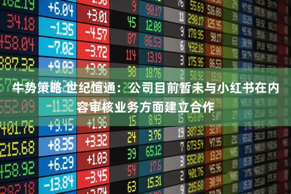 牛势策略 世纪恒通：公司目前暂未与小红书在内容审核业务方面建立合作