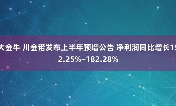 大金牛 川金诺发布上半年预增公告 净利润同比增长152.25%~182.28%