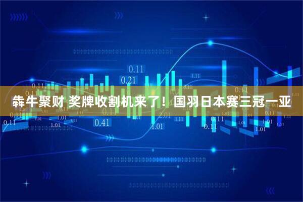 犇牛聚财 奖牌收割机来了！国羽日本赛三冠一亚