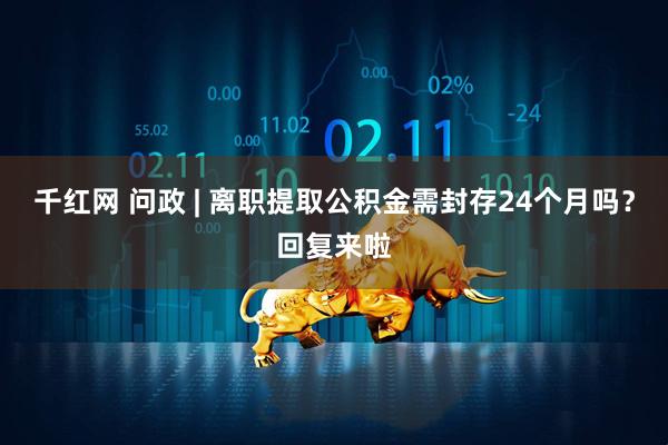 千红网 问政 | 离职提取公积金需封存24个月吗？回复来啦