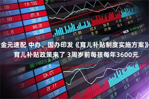 金元速配 中办、国办印发《育儿补贴制度实施方案》  育儿补贴政策来了 3周岁前每孩每年3600元