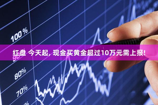 红盘 今天起, 现金买黄金超过10万元需上报!