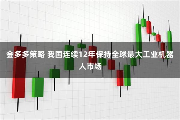 金多多策略 我国连续12年保持全球最大工业机器人市场