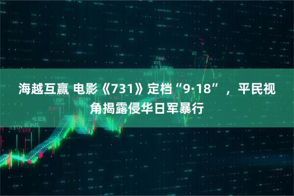 海越互赢 电影《731》定档“9·18” ，平民视角揭露侵华日军暴行