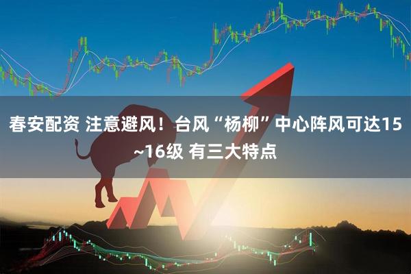 春安配资 注意避风！台风“杨柳”中心阵风可达15~16级 有三大特点
