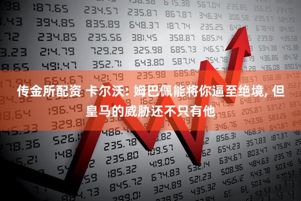 传金所配资 卡尔沃: 姆巴佩能将你逼至绝境, 但皇马的威胁还不只有他