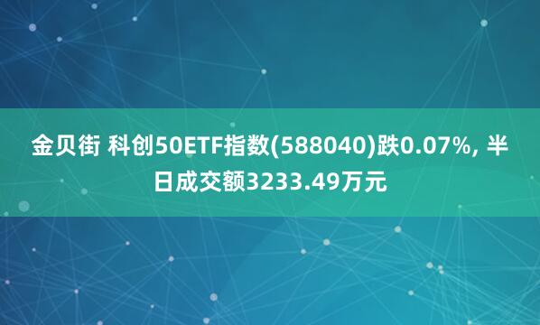 金贝街 科创50ETF指数(588040)跌0.07%, 半日成交额3233.49万元