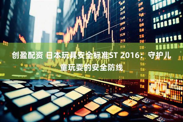 创盈配资 日本玩具安全标准ST 2016：守护儿童玩耍的安全防线