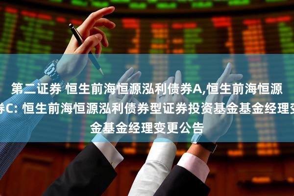 第二证券 恒生前海恒源泓利债券A,恒生前海恒源泓利债券C: 恒生前海恒源泓利债券型证券投资基金基金经理变更公告