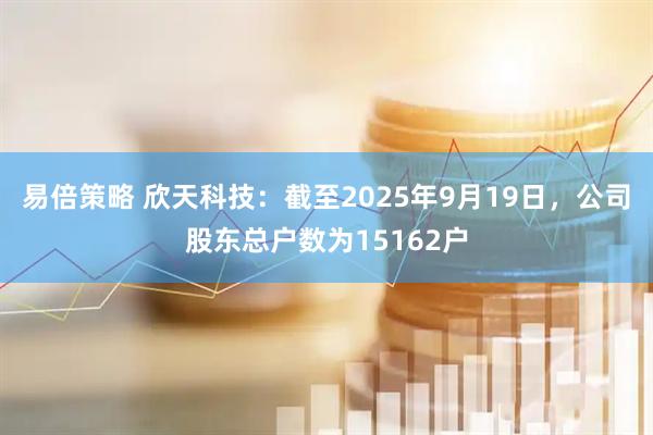 易倍策略 欣天科技：截至2025年9月19日，公司股东总户数为15162户