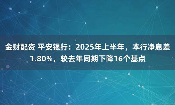 金财配资 平安银行：2025年上半年，本行净息差1.80%，较去年同期下降16个基点