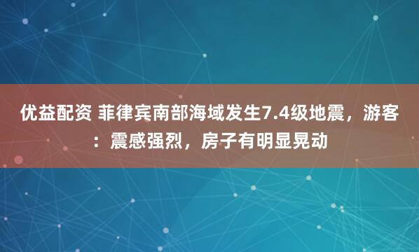 优益配资 菲律宾南部海域发生7.4级地震，游客：震感强烈，房子有明显晃动