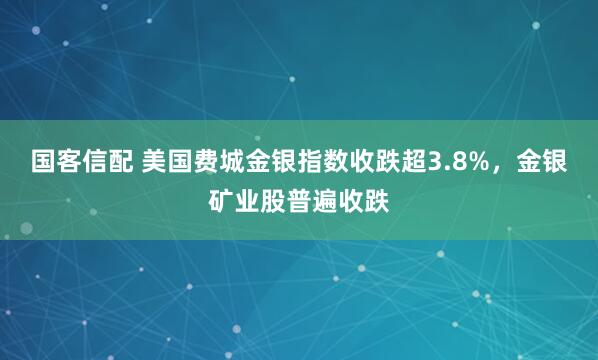 国客信配 美国费城金银指数收跌超3.8%，金银矿业股普遍收跌
