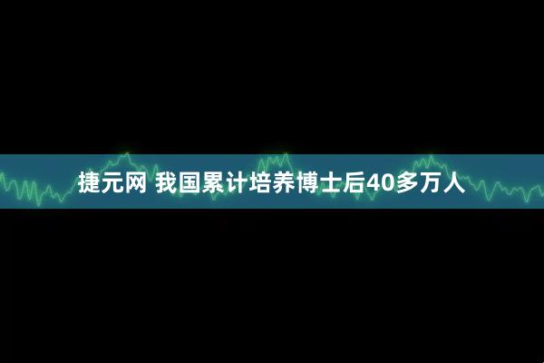 捷元网 我国累计培养博士后40多万人