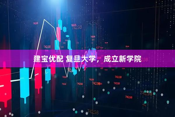 建宝优配 复旦大学，成立新学院