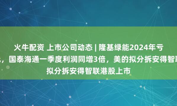 火牛配资 上市公司动态 | 隆基绿能2024年亏86.18亿元，国泰海通一季度利润同增3倍，美的拟分拆安得智联港股上市