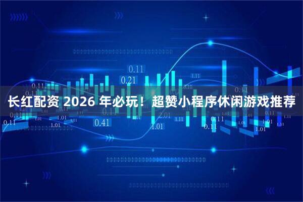 长红配资 2026 年必玩！超赞小程序休闲游戏推荐