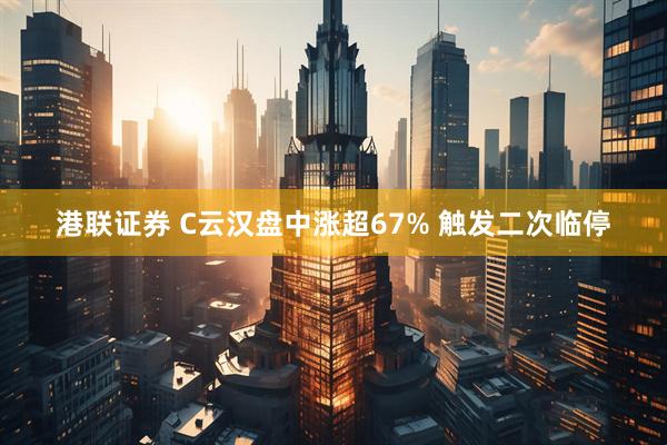 港联证券 C云汉盘中涨超67% 触发二次临停