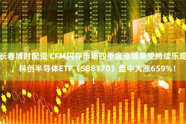 长春博时配资 CFM闪存市场四季度涨幅展望持续乐观，科创半导体ETF（588170）盘中大涨659%！