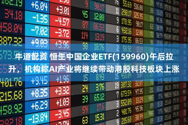 牛道配资 恒生中国企业ETF(159960)午后拉升，机构称AI产业将继续带动港股科技板块上涨