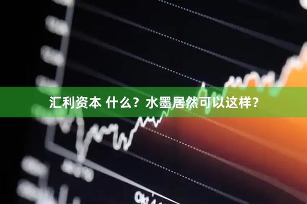 汇利资本 什么？水墨居然可以这样？
