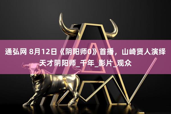 通弘网 8月12日《阴阳师0》首播，山崎贤人演绎天才阴阳师_千年_影片_观众
