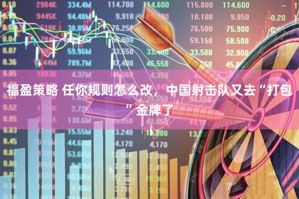 福盈策略 任你规则怎么改，中国射击队又去“打包”金牌了